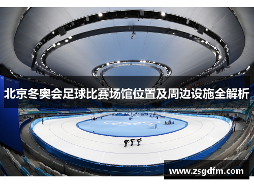 北京冬奥会足球比赛场馆位置及周边设施全解析