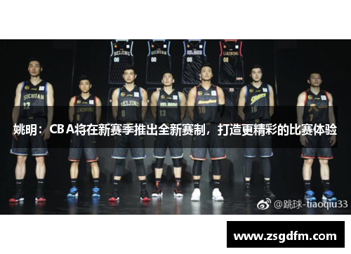 姚明：CBA将在新赛季推出全新赛制，打造更精彩的比赛体验
