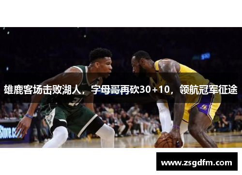 雄鹿客场击败湖人，字母哥再砍30+10，领航冠军征途