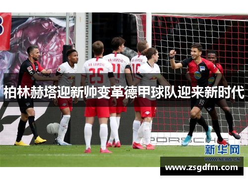 柏林赫塔迎新帅变革德甲球队迎来新时代