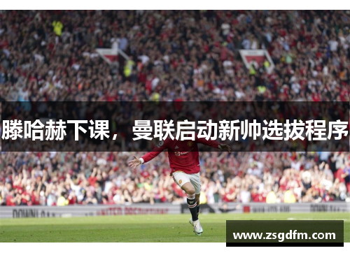 滕哈赫下课，曼联启动新帅选拔程序