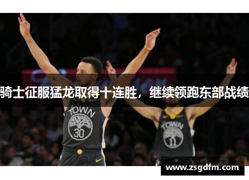 骑士征服猛龙取得十连胜，继续领跑东部战绩
