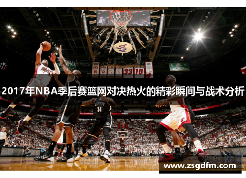 2017年NBA季后赛篮网对决热火的精彩瞬间与战术分析
