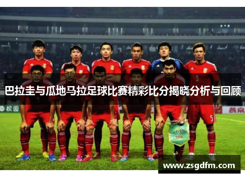 巴拉圭与瓜地马拉足球比赛精彩比分揭晓分析与回顾