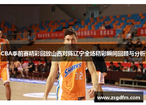 CBA季前赛精彩回放山西对阵辽宁全场精彩瞬间回顾与分析