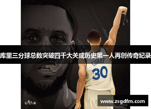 库里三分球总数突破四千大关成历史第一人再创传奇纪录