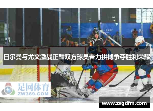日尔曼与尤文激战正酣双方球员奋力拼搏争夺胜利荣耀