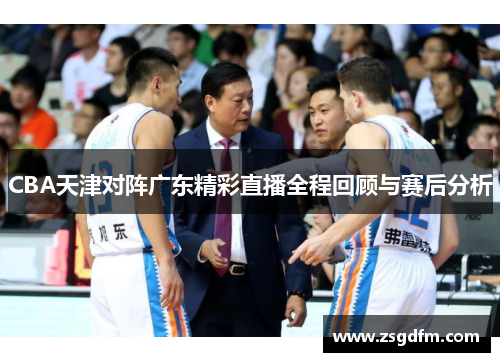 CBA天津对阵广东精彩直播全程回顾与赛后分析