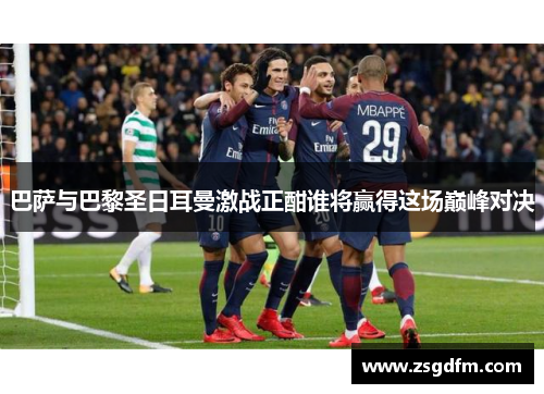 巴萨与巴黎圣日耳曼激战正酣谁将赢得这场巅峰对决