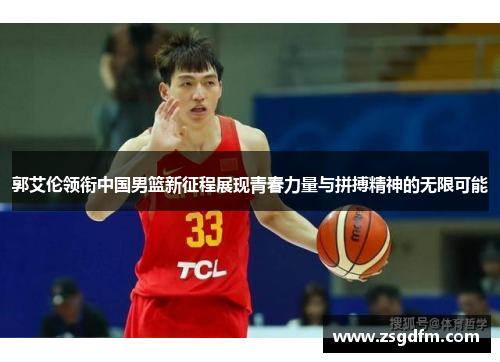 郭艾伦领衔中国男篮新征程展现青春力量与拼搏精神的无限可能