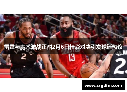 雷霆与魔术激战正酣2月6日精彩对决引发球迷热议