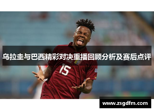 乌拉圭与巴西精彩对决重播回顾分析及赛后点评