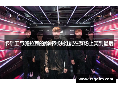 卡矿工与施拉克的巅峰对决谁能在赛场上笑到最后
